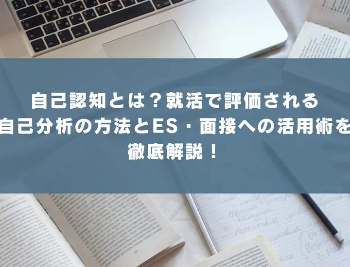 自己認知とは？就活で評価される自己分析の方法とES・面接への活用術を徹底解説！